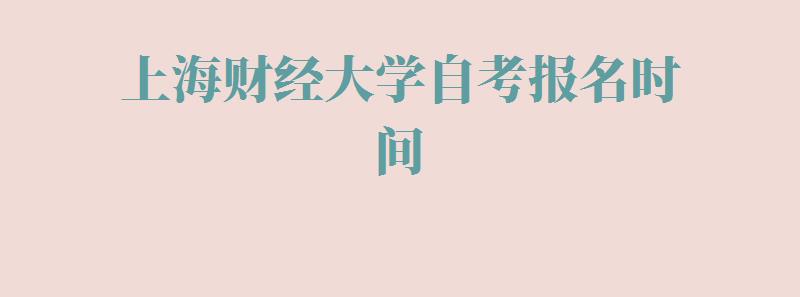 上海财经大学自考报名时间,上海财经大学自考报名入口官网